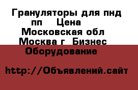 Грануляторы для пнд,пп. › Цена ­ 1 - Московская обл., Москва г. Бизнес » Оборудование   
